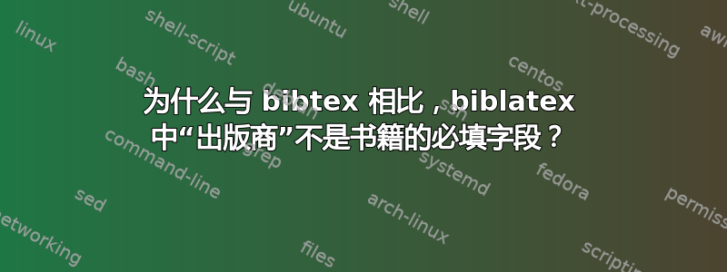 为什么与 bibtex 相比，biblatex 中“出版商”不是书籍的必填字段？