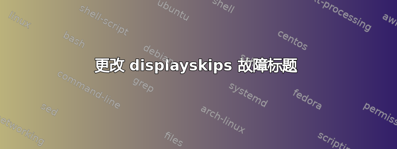 更改 displayskips 故障标题