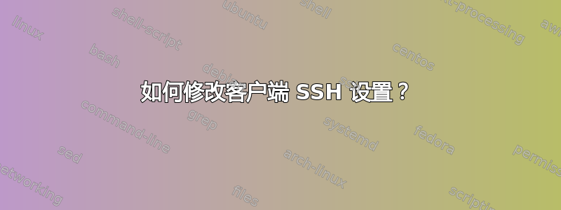 如何修改客户端 SSH 设置？