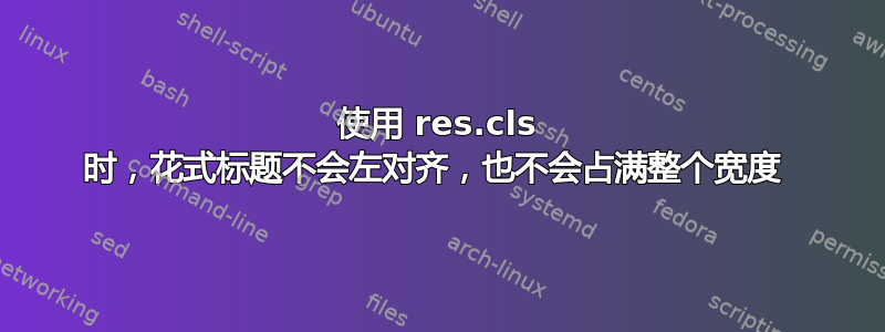 使用 res.cls 时，花式标题不会左对齐，也不会占满整个宽度 