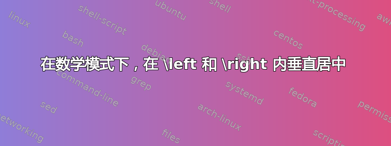 在数学模式下，在 \left 和 \right 内垂直居中