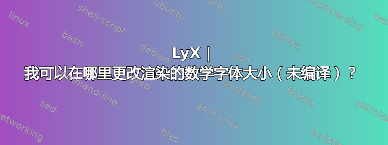 LyX | 我可以在哪里更改渲染的数学字体大小（未编译）？