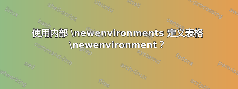 使用内部 \newenvironments 定义表格 \newenvironment？