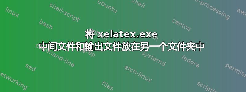 将 xelatex.exe 中间文件和输出文件放在另一个文件夹中