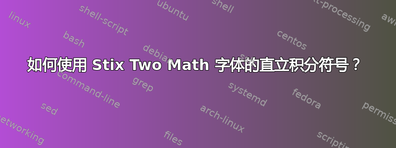 如何使用 Stix Two Math 字体的直立积分符号？