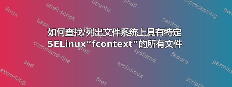 如何查找/列出文件系统上具有特定 SELinux“fcontext”的所有文件