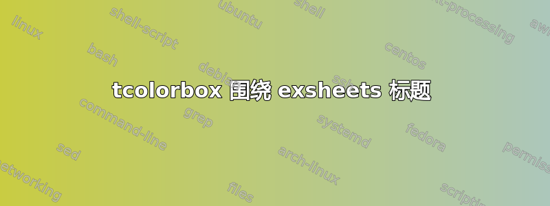 tcolorbox 围绕 exsheets 标题