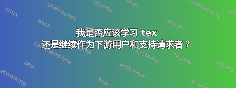 我是否应该学习 tex 还是继续作为下游用户和支持请求者？