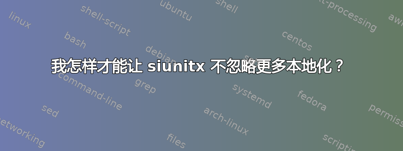 我怎样才能让 siunitx 不忽略更多本地化？