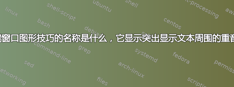 这个终端窗口图形技巧的名称是什么，它显示突出显示文本周围的重音边缘？