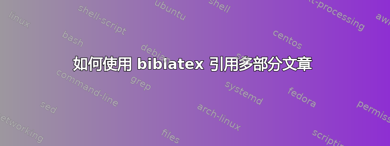 如何使用 biblatex 引用多部分文章