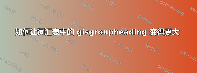 如何让词汇表中的 glsgroupheading 变得更大