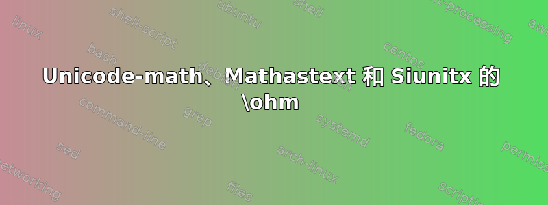 Unicode-math、Mathastext 和 Siunitx 的 \ohm