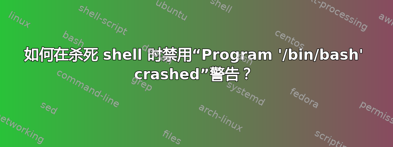 如何在杀死 shell 时禁用“Program '/bin/bash' crashed”警告？