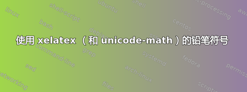 使用 xelatex （和 unicode-math）的铅笔符号