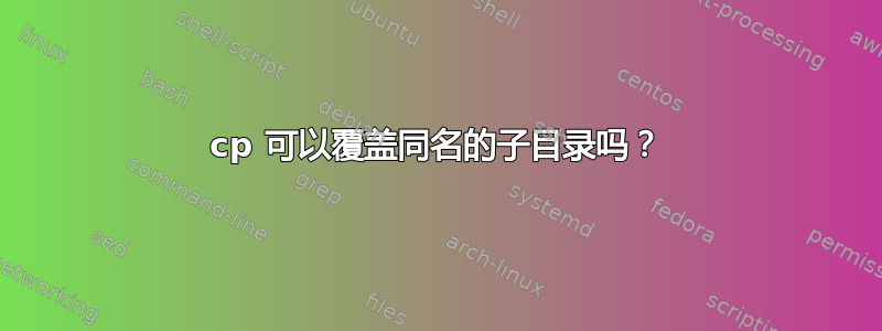 cp 可以覆盖同名的子目录吗？