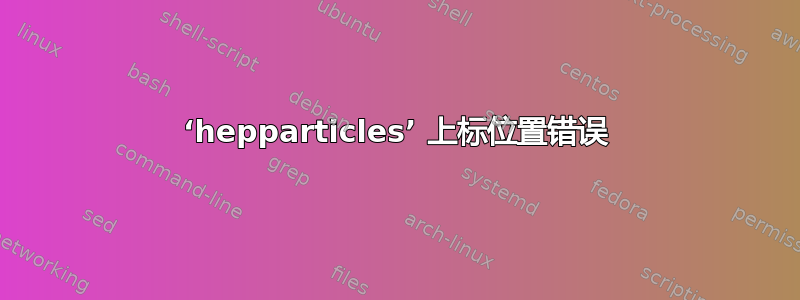 ‘hepparticles’ 上标位置错误