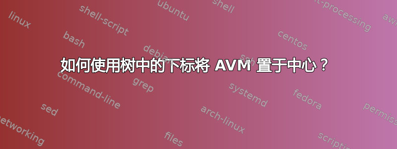 如何使用树中的下标将 AVM 置于中心？