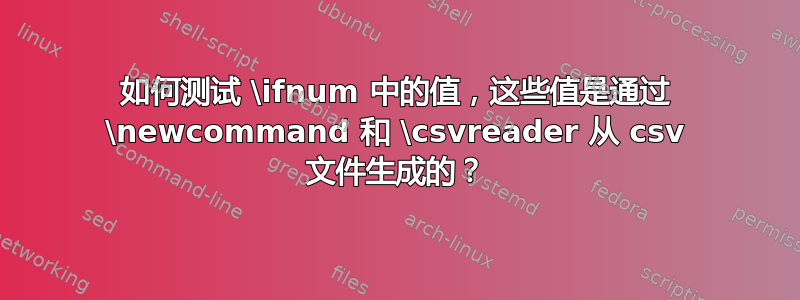 如何测试 \ifnum 中的值，这些值是通过 \newcommand 和 \csvreader 从 csv 文件生成的？