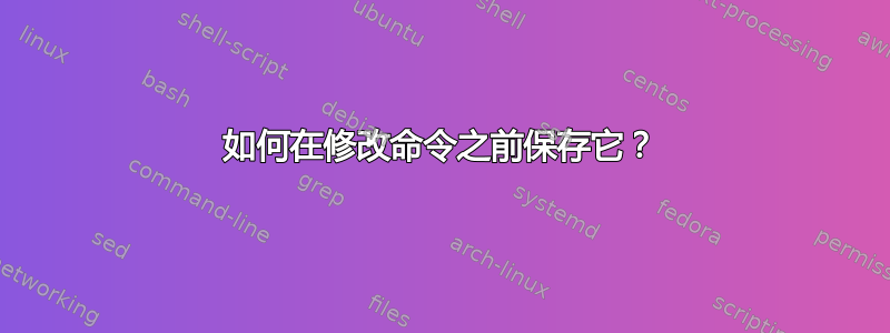 如何在修改命令之前保存它？