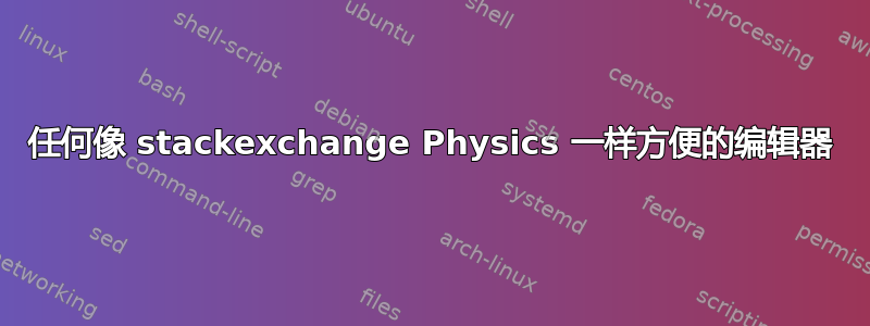 任何像 stackexchange Physics 一样方便的编辑器