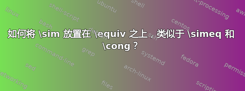 如何将 \sim 放置在 \equiv 之上，类似于 \simeq 和 \cong？