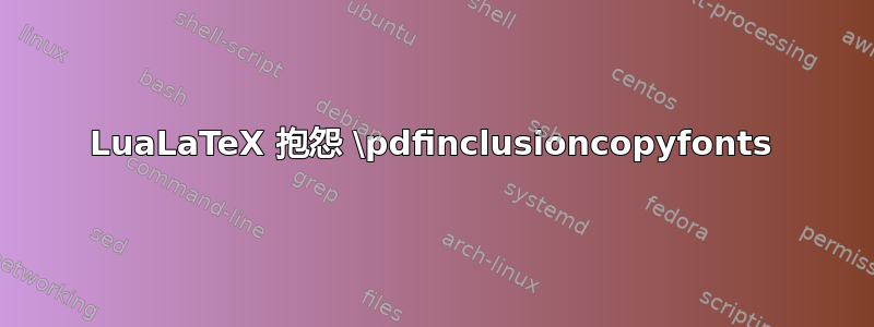 LuaLaTeX 抱怨 \pdfinclusioncopyfonts