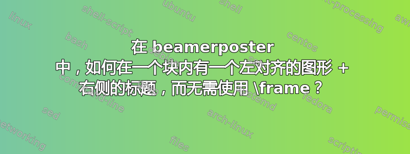 在 beamerposter 中，如何在一个块内有一个左对齐的图形 + 右侧的标题，而无需使用 \frame？