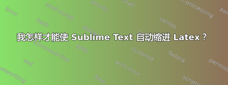 我怎样才能使 Sublime Text 自动缩进 Latex？