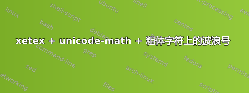 xetex + unicode-math + 粗体字符上的波浪号