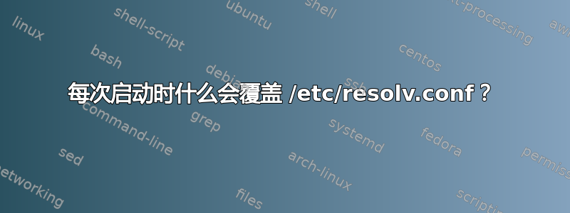 每次启动时什么会覆盖 /etc/resolv.conf？