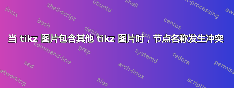 当 tikz 图片包含其他 tikz 图片时，节点名称发生冲突