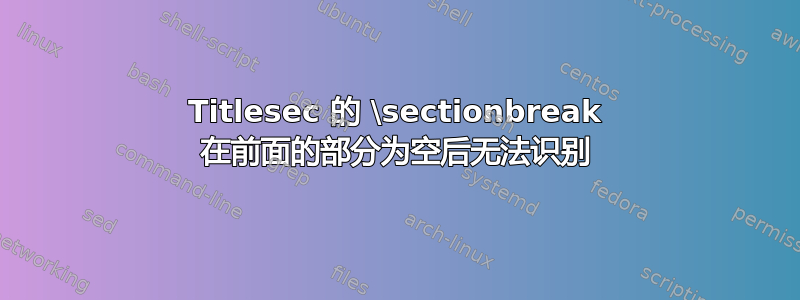 Titlesec 的 \sectionbreak 在前面的部分为空后无法识别