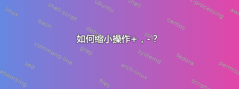 如何缩小操作+，-？