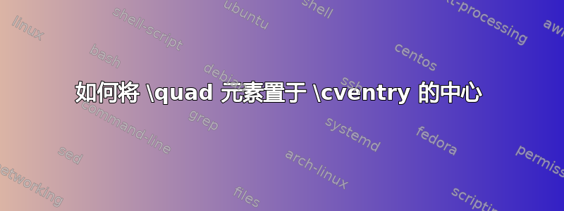 如何将 \quad 元素置于 \cventry 的中心