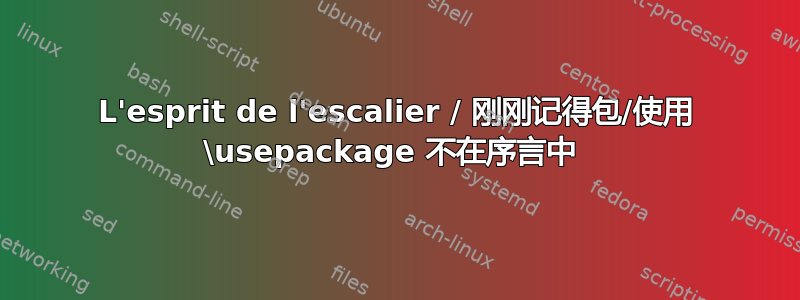 L'esprit de l'escalier / 刚刚记得包/使用 \usepackage 不在序言中 