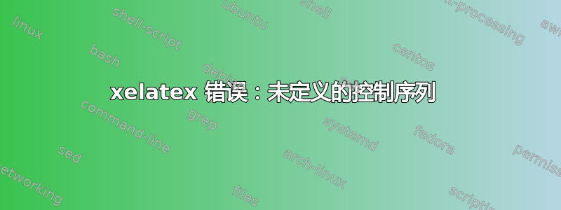 xelatex 错误：未定义的控制序列 