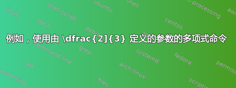 例如，使用由 \dfrac{2]{3} 定义的参数的多项式命令