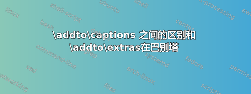 \addto\captions 之间的区别和 \addto\extras在巴别塔