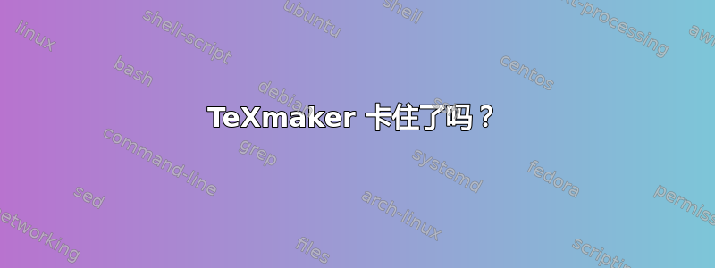 TeXmaker 卡住了吗？