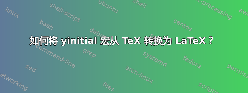 如何将 yinitial 宏从 TeX 转换为 LaTeX？