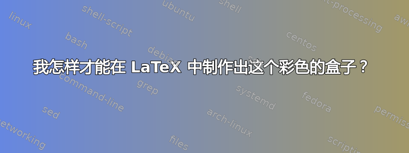 我怎样才能在 LaTeX 中制作出这个彩色的盒子？