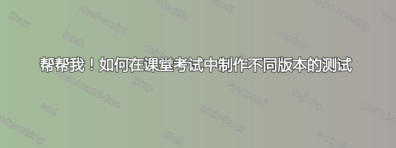 帮帮我！如何在课堂考试中制作不同版本的测试