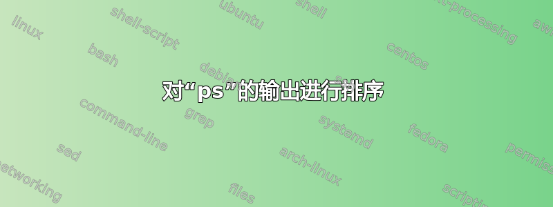 对“ps”的输出进行排序