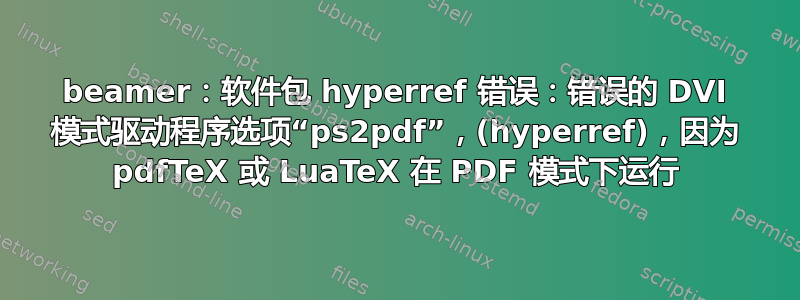 beamer：软件包 hyperref 错误：错误的 DVI 模式驱动程序选项“ps2pdf”，(hyperref)，因为 pdfTeX 或 LuaTeX 在 PDF 模式下运行