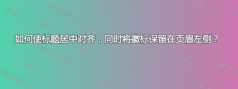 如何使标题居中对齐，同时将徽标保留在页眉左侧？