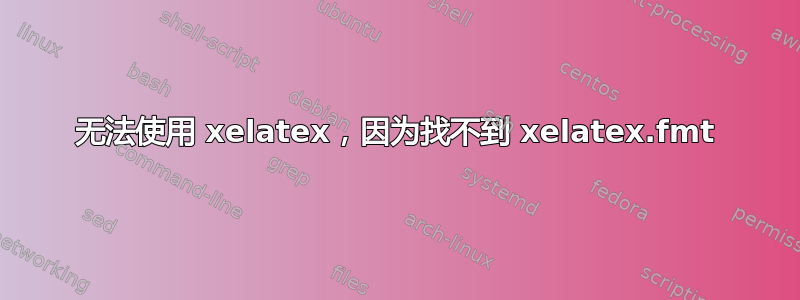 无法使用 xelatex，因为找不到 xelatex.fmt