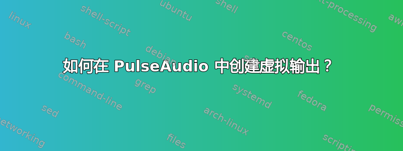 如何在 PulseAudio 中创建虚拟输出？