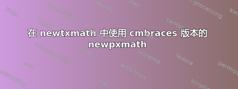 在 newtxmath 中使用 cmbraces 版本的 newpxmath