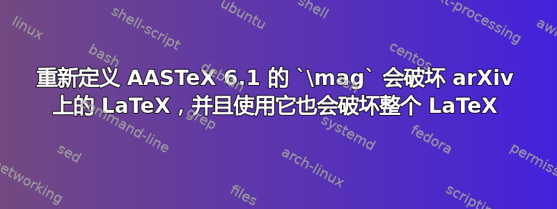 重新定义 AASTeX 6.1 的 `\mag` 会破坏 arXiv 上的 LaTeX，并且使用它也会破坏整个 LaTeX